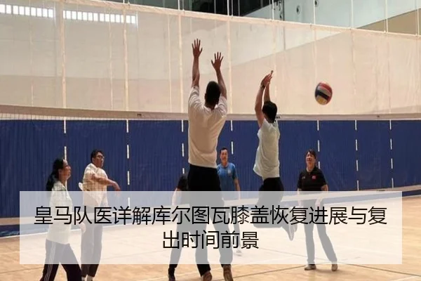 皇马队医详解库尔图瓦膝盖恢复进展与复出时间前景