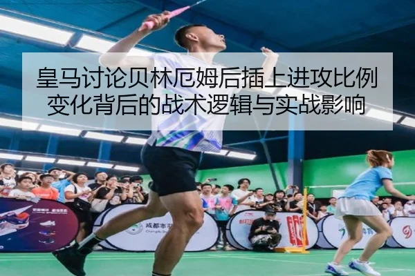 皇马讨论贝林厄姆后插上进攻比例变化背后的战术逻辑与实战影响