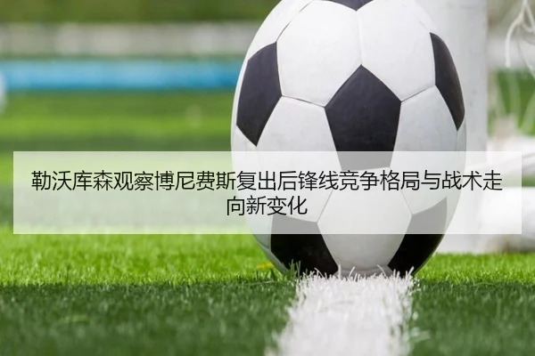 勒沃库森观察博尼费斯复出后锋线竞争格局与战术走向新变化