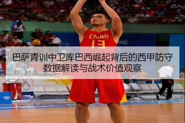 巴萨青训中卫库巴西崛起背后的西甲防守数据解读与战术价值观察