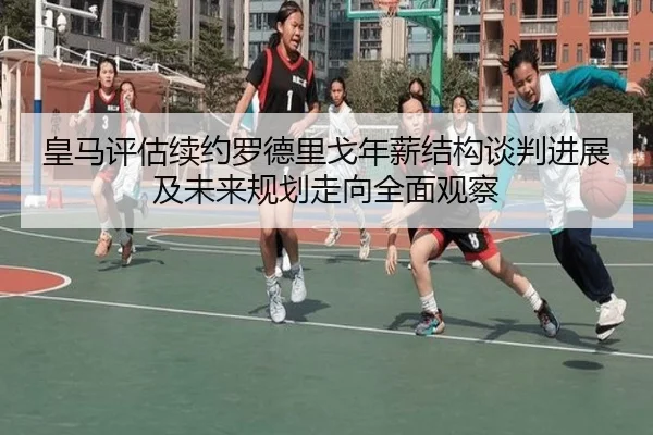 皇马评估续约罗德里戈年薪结构谈判进展及未来规划走向全面观察